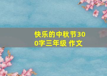 快乐的中秋节300字三年级 作文